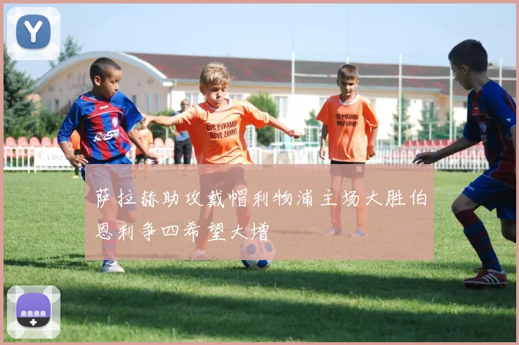 萨拉赫助攻戴帽利物浦主场大胜伯恩利争四希望大增