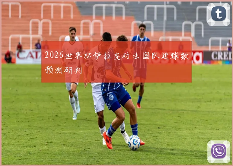2026世界杯伊拉克对法国队进球数预测研判