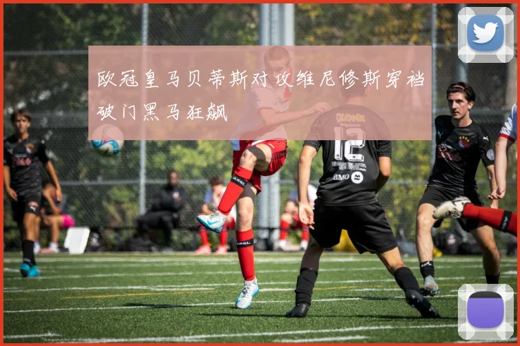 欧冠皇马贝蒂斯对攻维尼修斯穿裆破门黑马狂飙