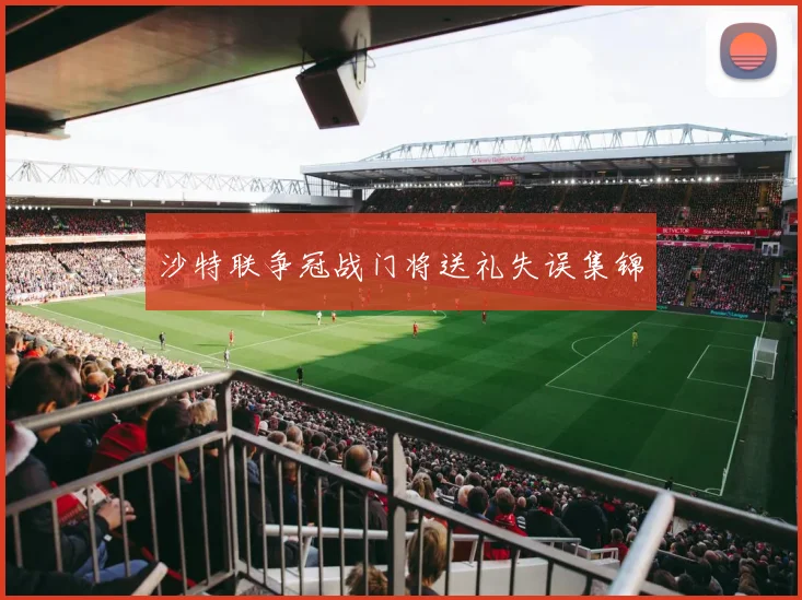 沙特联争冠战门将送礼失误集锦