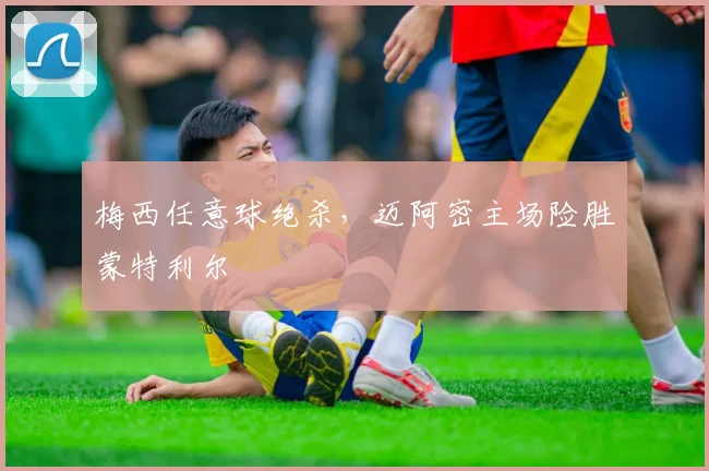 梅西任意球绝杀，迈阿密主场险胜蒙特利尔