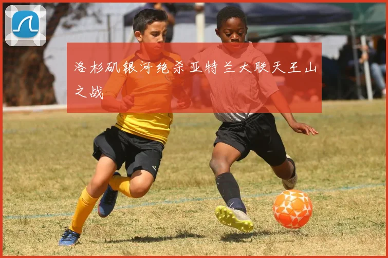 洛杉矶银河绝杀亚特兰大联天王山之战