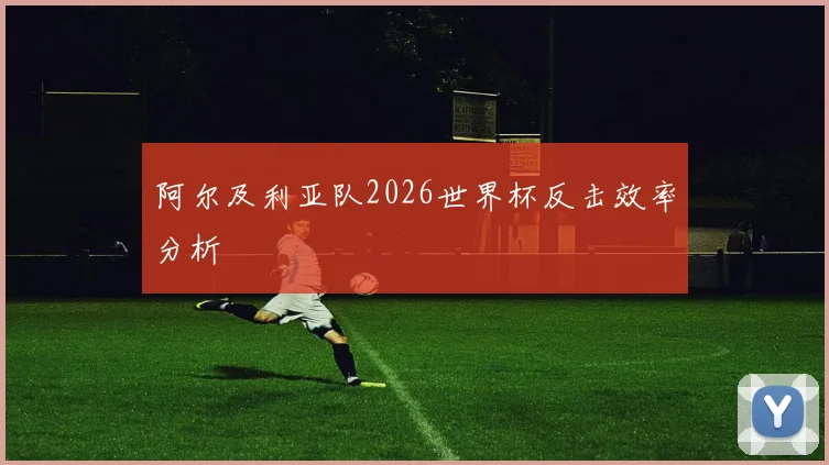 阿尔及利亚队2026世界杯反击效率分析
