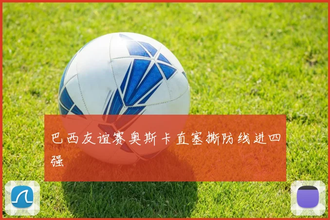 巴西友谊赛奥斯卡直塞撕防线进四强