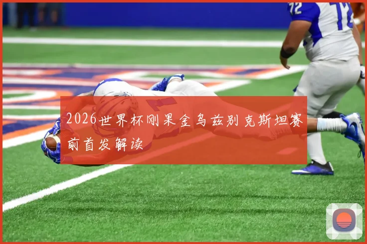 2026世界杯刚果金乌兹别克斯坦赛前首发解读