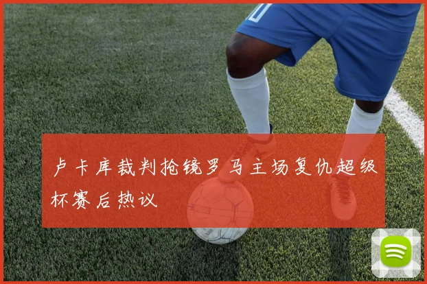 卢卡库裁判抢镜罗马主场复仇超级杯赛后热议