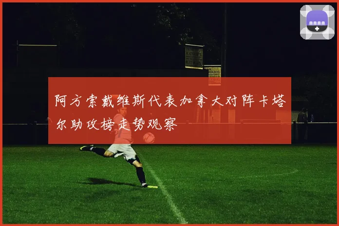 阿方索戴维斯代表加拿大对阵卡塔尔助攻榜走势观察