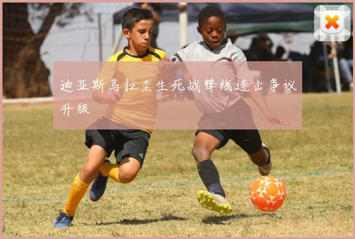 迪亚斯乌拉圭生死战锋线连击争议升级