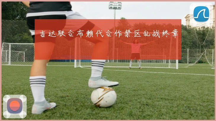 吉达联合布赖代合作禁区乱战终章