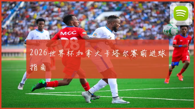 2026世界杯加拿大卡塔尔赛前进球指南