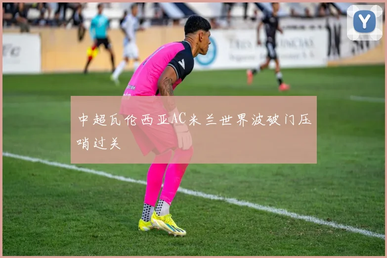 中超瓦伦西亚AC米兰世界波破门压哨过关