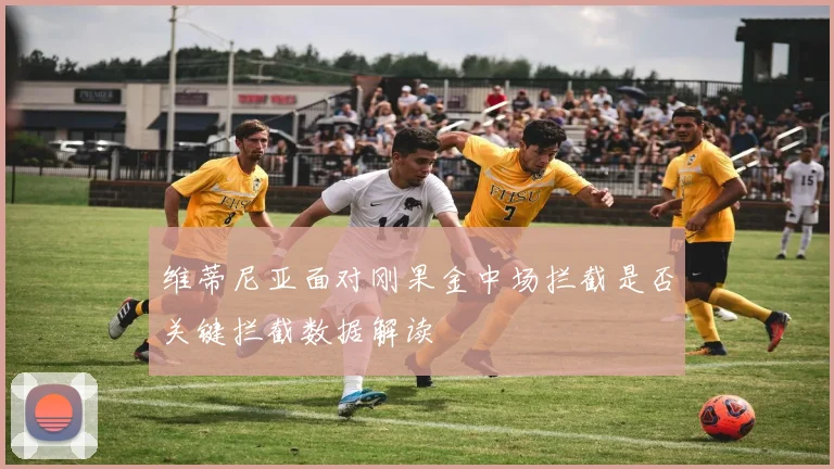 维蒂尼亚面对刚果金中场拦截是否关键拦截数据解读