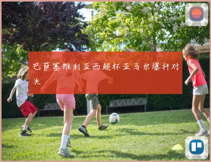 巴萨塞维利亚西超杯亚马尔爆杆对决