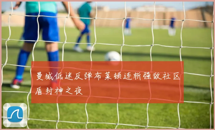 曼城低迷反弹布莱顿连斩强敌社区盾封神之夜