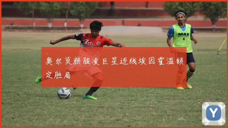 奥尔莫颜骏凌巨星连线埃因霍温锁定胜局