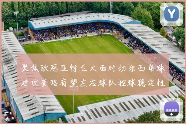 聚焦欧冠亚特兰大面对切尔西角球进攻套路有望左右球队控球稳定性