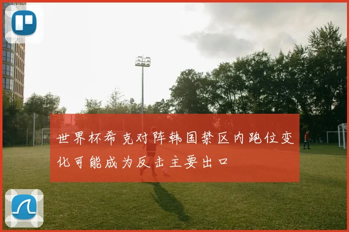 世界杯希克对阵韩国禁区内跑位变化可能成为反击主要出口