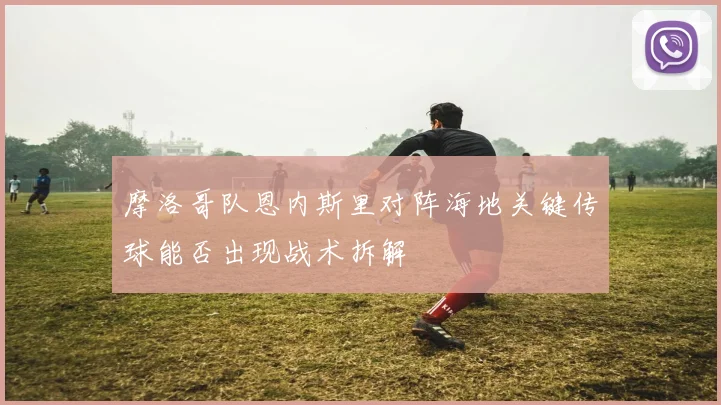摩洛哥队恩内斯里对阵海地关键传球能否出现战术拆解