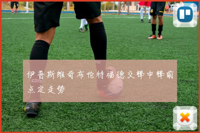 伊普斯维奇布伦特福德交锋中锋前点定走势