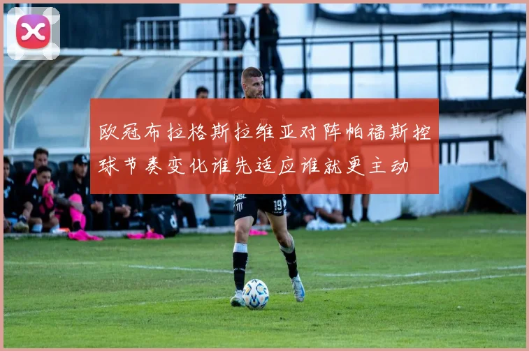 欧冠布拉格斯拉维亚对阵帕福斯控球节奏变化谁先适应谁就更主动