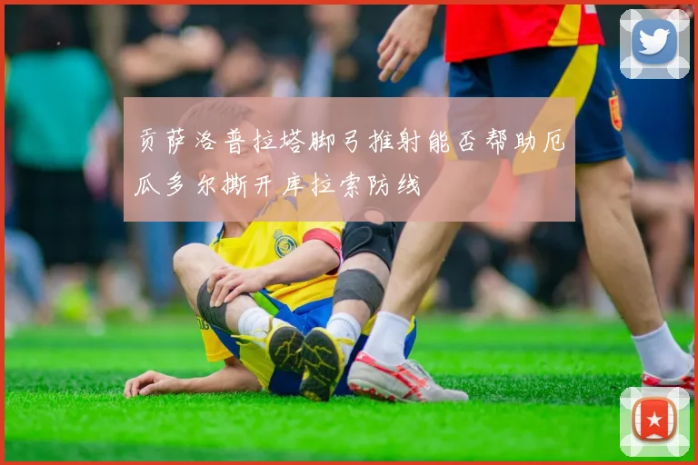 贡萨洛普拉塔脚弓推射能否帮助厄瓜多尔撕开库拉索防线