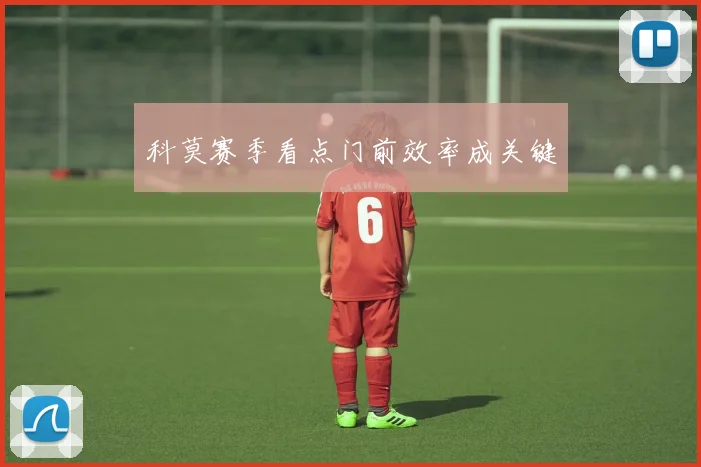 科莫赛季看点门前效率成关键