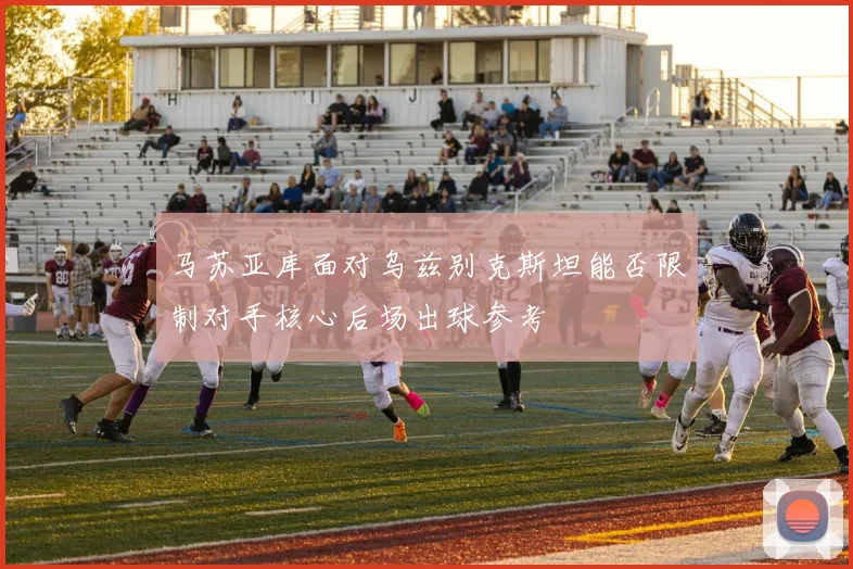 马苏亚库面对乌兹别克斯坦能否限制对手核心后场出球参考