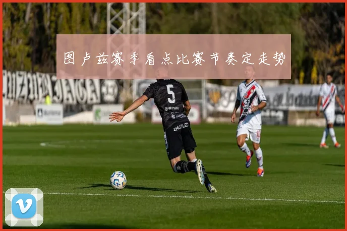 图卢兹赛季看点比赛节奏定走势