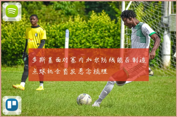 多斯基面对塞内加尔防线能否制造点球机会首发悬念梳理