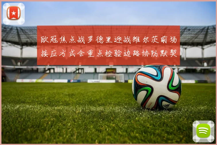 欧冠焦点战罗德里迎战维尔茨前场接应方式会重点检验边路协防默契