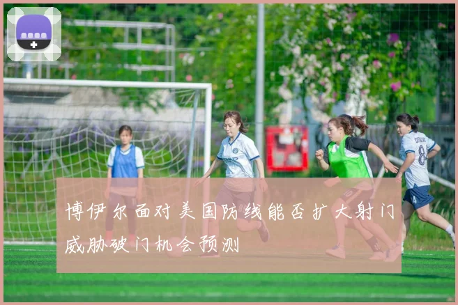 博伊尔面对美国防线能否扩大射门威胁破门机会预测