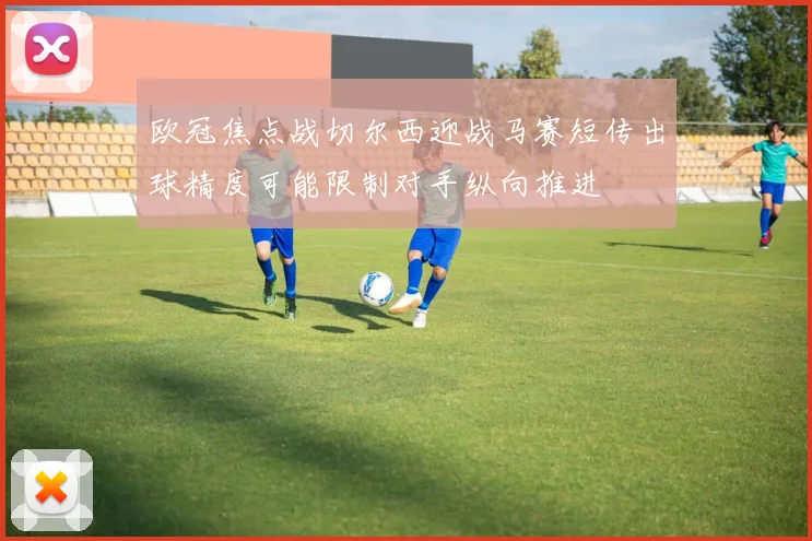 欧冠焦点战切尔西迎战马赛短传出球精度可能限制对手纵向推进