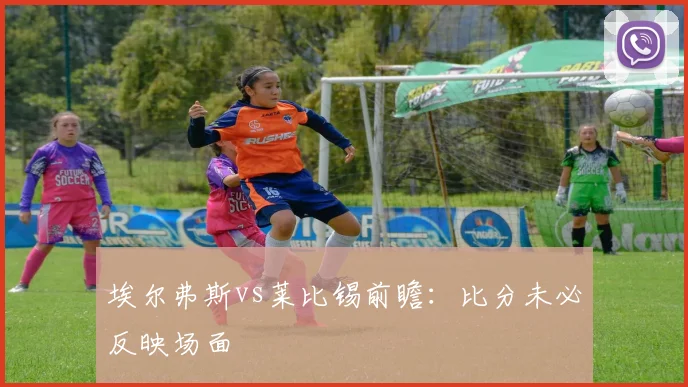 埃尔弗斯vs莱比锡前瞻：比分未必反映场面