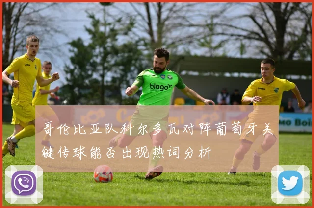 哥伦比亚队科尔多瓦对阵葡萄牙关键传球能否出现热词分析