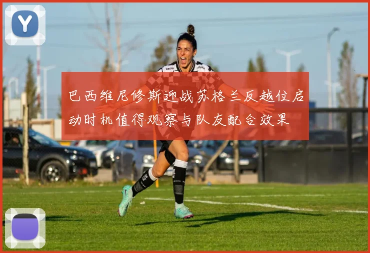 巴西维尼修斯迎战苏格兰反越位启动时机值得观察与队友配合效果