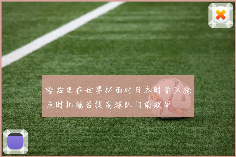哈兹里在世界杯面对日本时禁区抢点时机能否提高球队门前效率