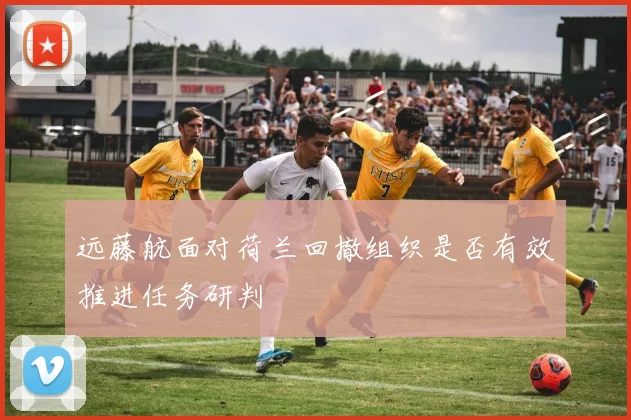 远藤航面对荷兰回撤组织是否有效推进任务研判
