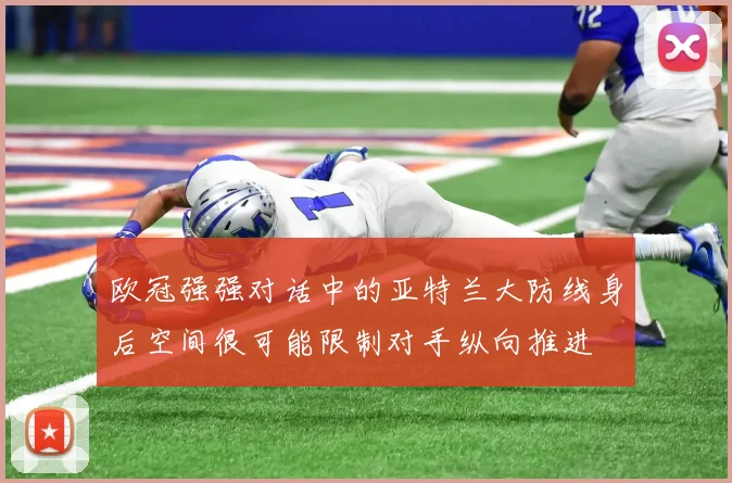 欧冠强强对话中的亚特兰大防线身后空间很可能限制对手纵向推进