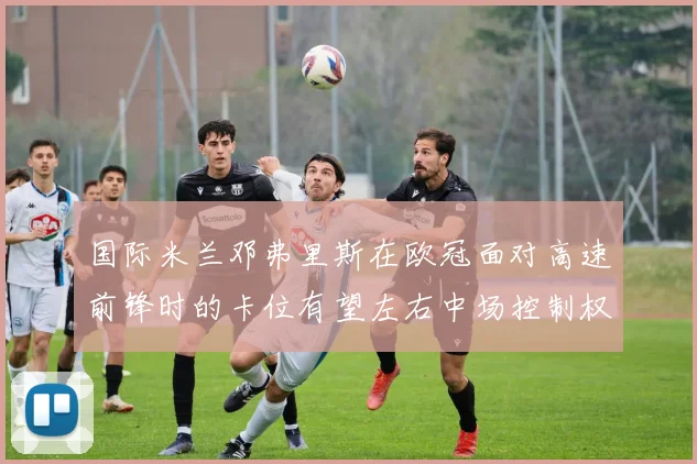 国际米兰邓弗里斯在欧冠面对高速前锋时的卡位有望左右中场控制权