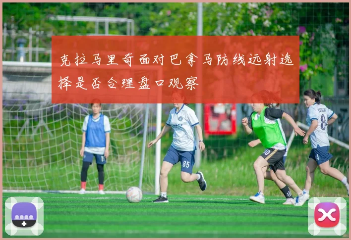克拉马里奇面对巴拿马防线远射选择是否合理盘口观察