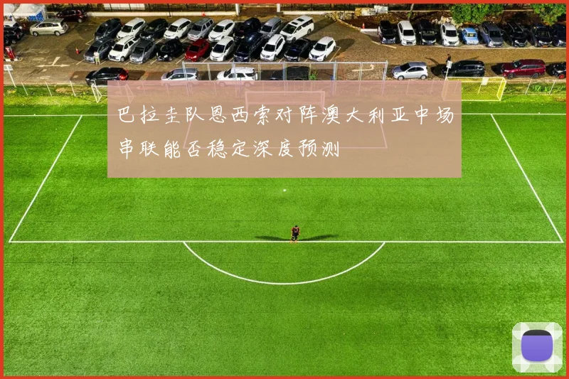 巴拉圭队恩西索对阵澳大利亚中场串联能否稳定深度预测