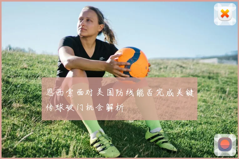 恩西索面对美国防线能否完成关键传球破门机会解析