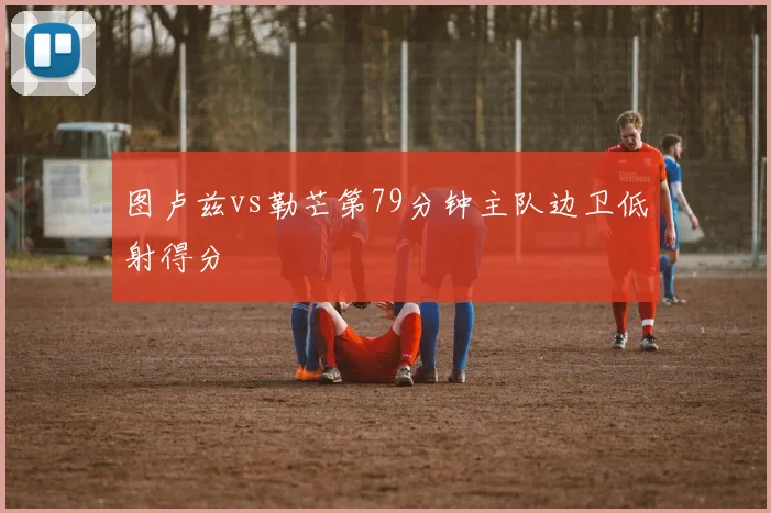 图卢兹vs勒芒第79分钟主队边卫低射得分