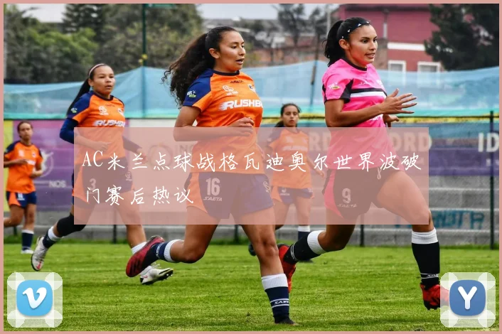 AC米兰点球战格瓦迪奥尔世界波破门赛后热议