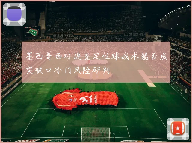 墨西哥面对捷克定位球战术能否成突破口冷门风险研判
