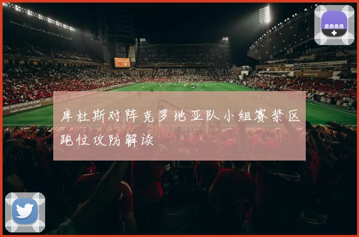 库杜斯对阵克罗地亚队小组赛禁区跑位攻防解读