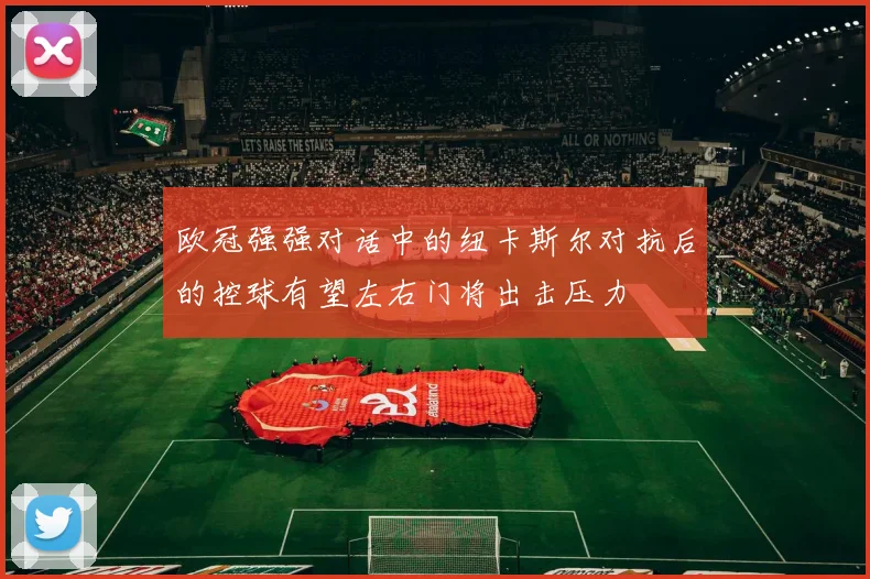 欧冠强强对话中的纽卡斯尔对抗后的控球有望左右门将出击压力