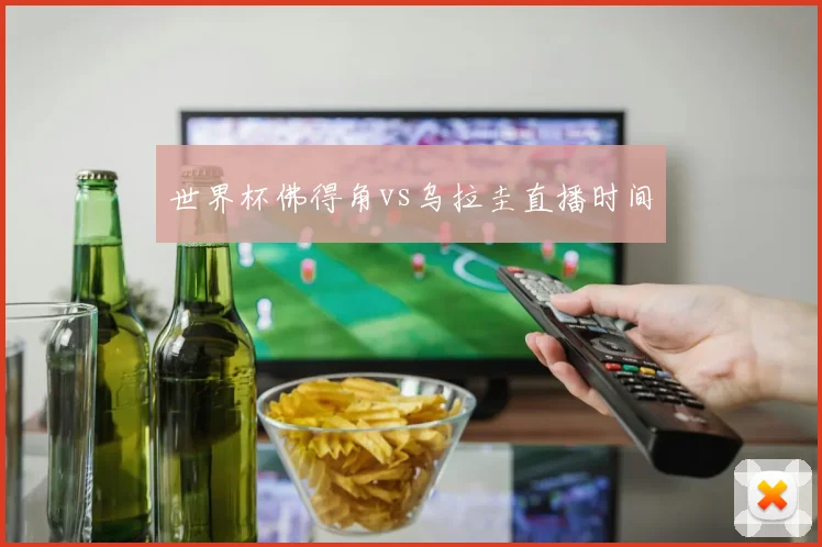 世界杯佛得角vs乌拉圭直播时间