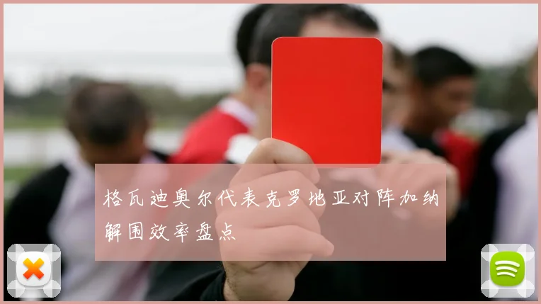 格瓦迪奥尔代表克罗地亚对阵加纳解围效率盘点
