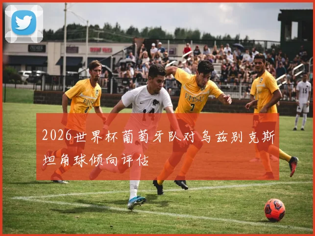 2026世界杯葡萄牙队对乌兹别克斯坦角球倾向评估